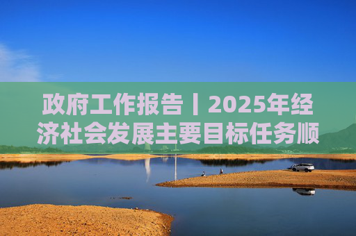 政府工作报告丨2025年经济社会发展主要目标任务顺利完成