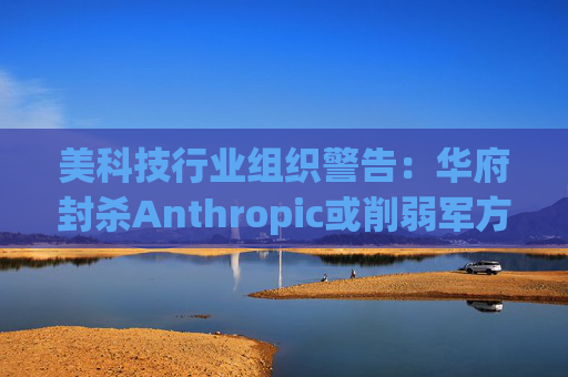 美科技行业组织警告：华府封杀Anthropic或削弱军方获取服务的能力