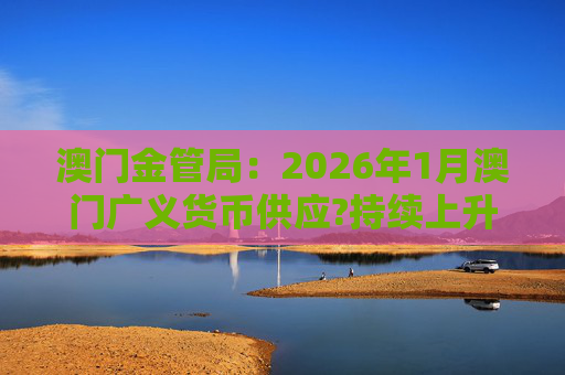 澳门金管局：2026年1月澳门广义货币供应?持续上升 流通货币及活期存款分别上升2.8%及5.2%