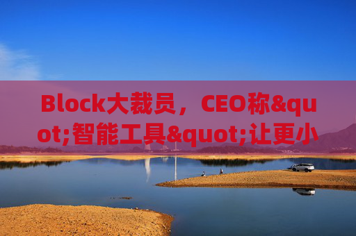 Block大裁员，CEO称"智能工具"让更小的团队能做更多事情  第1张