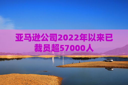 亚马逊公司2022年以来已裁员超57000人