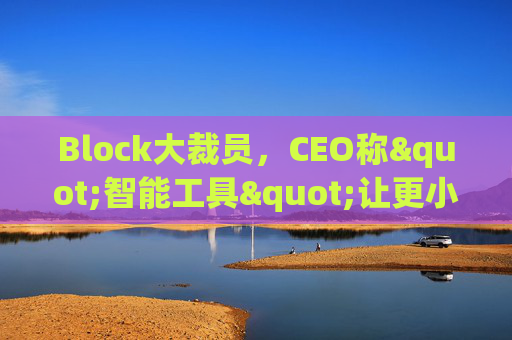 Block大裁员，CEO称"智能工具"让更小的团队能做更多事情