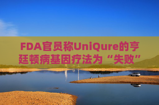 FDA官员称UniQure的亨廷顿病基因疗法为“失败”治疗