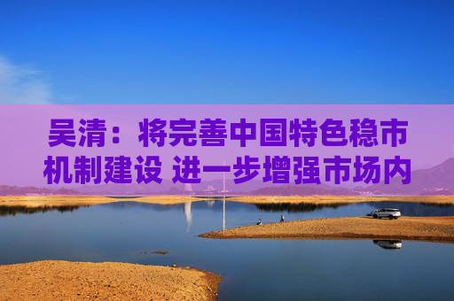 吴清：将完善中国特色稳市机制建设 进一步增强市场内在稳定性  第1张