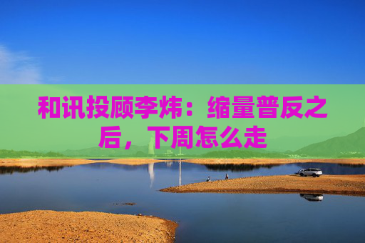 和讯投顾李炜：缩量普反之后，下周怎么走