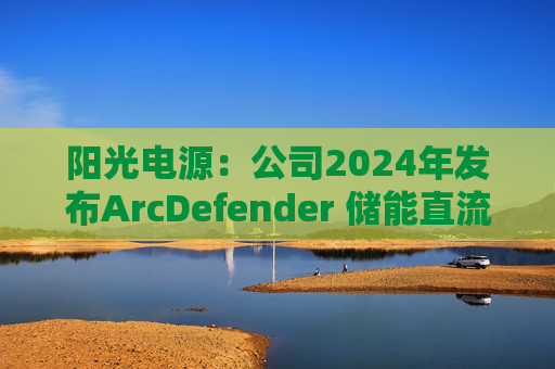 阳光电源：公司2024年发布ArcDefender 储能直流灭弧技术，已在PowerTitan产品中全系标配