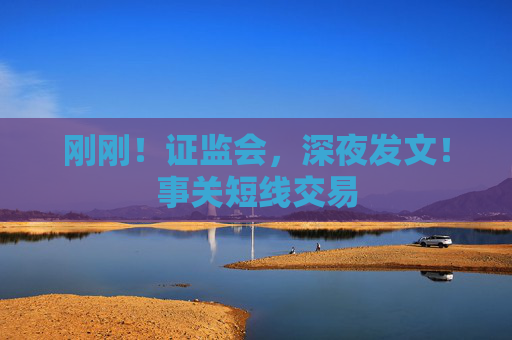 刚刚！证监会，深夜发文！事关短线交易  第1张