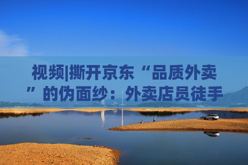 视频|撕开京东“品质外卖”的伪面纱：外卖店员徒手抓面、抽烟咳嗽不洗手、漏勺在垃圾箱上敲敲不洗照用