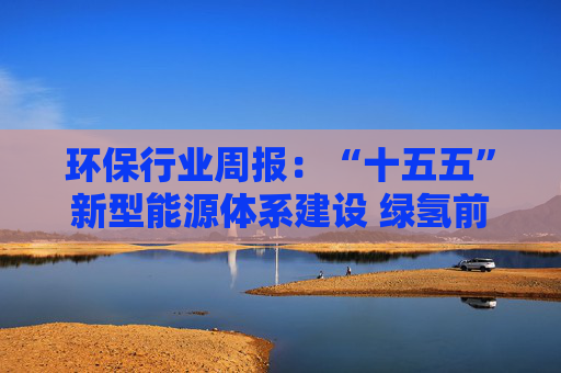 环保行业周报：“十五五”新型能源体系建设 绿氢前景广阔