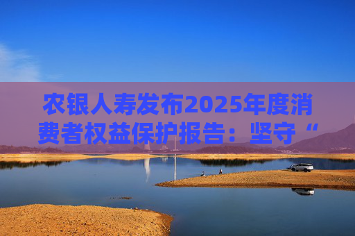 农银人寿发布2025年度消费者权益保护报告：坚守“金融为民”初心，以扎实行动筑牢消保防线
