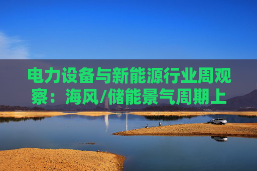 电力设备与新能源行业周观察：海风/储能景气周期上行 关注锂电产业边际改善