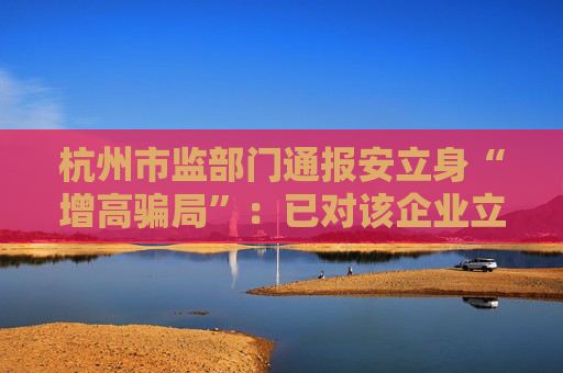 杭州市监部门通报安立身“增高骗局”：已对该企业立案调查