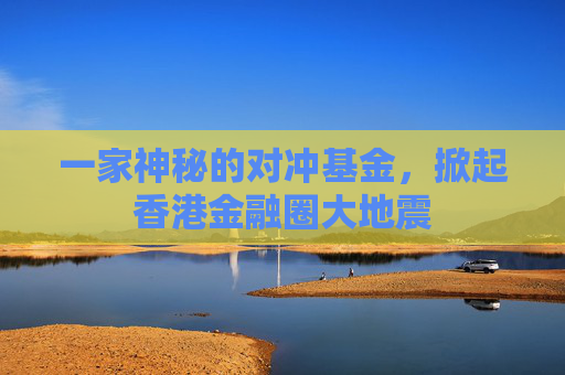 一家神秘的对冲基金，掀起香港金融圈大地震