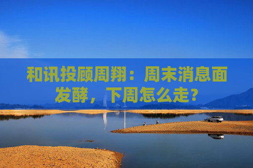 和讯投顾周翔：周末消息面发酵，下周怎么走？