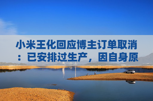 小米王化回应博主订单取消：已安排过生产，因自身原因未提车