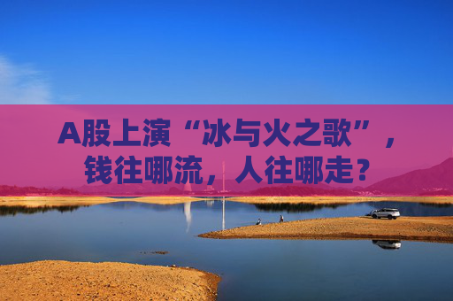 A股上演“冰与火之歌”，钱往哪流，人往哪走？