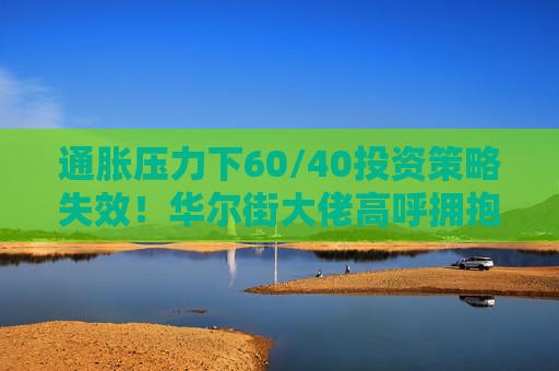 通胀压力下60/40投资策略失效！华尔街大佬高呼拥抱大宗商品