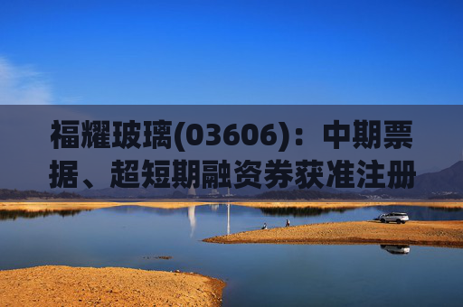 福耀玻璃(03606)：中期票据、超短期融资券获准注册