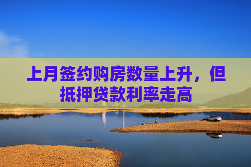 上月签约购房数量上升，但抵押贷款利率走高
