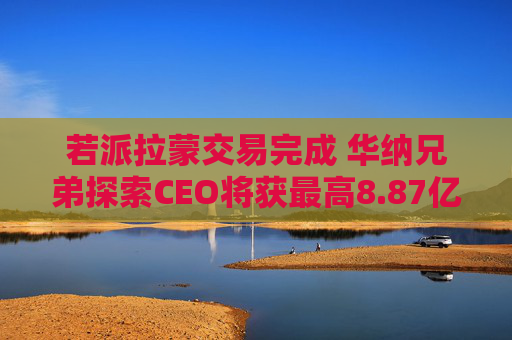 若派拉蒙交易完成 华纳兄弟探索CEO将获最高8.87亿美元薪酬  第1张