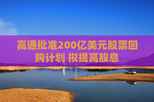 高通批准200亿美元股票回购计划 拟提高股息