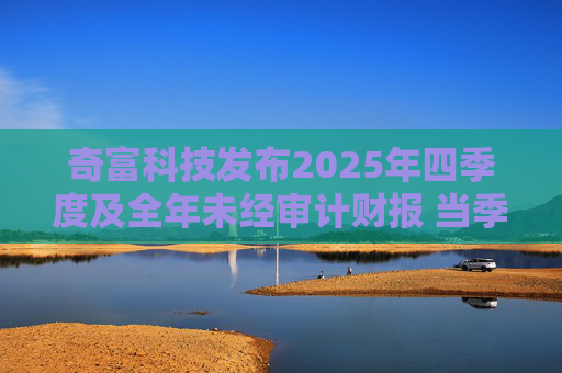 奇富科技发布2025年四季度及全年未经审计财报 当季放款环比下降15.6%