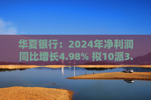 华夏银行：2024年净利润同比增长4.98% 拟10派3.05元