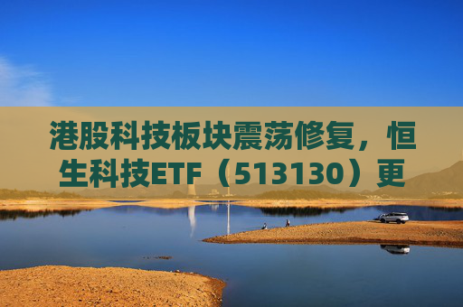 港股科技板块震荡修复，恒生科技ETF（513130）更名为“恒生科技ETF华泰柏瑞”