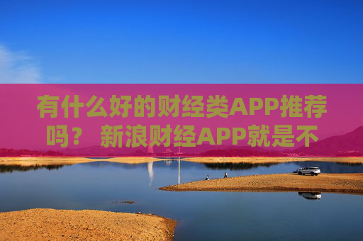 有什么好的财经类APP推荐吗？ 新浪财经APP就是不错的选择
