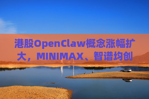 港股OpenClaw概念涨幅扩大，MINIMAX、智谱均创上市新高