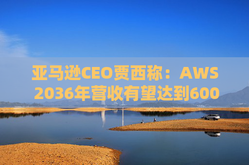 亚马逊CEO贾西称：AWS 2036年营收有望达到6000亿美元  第1张