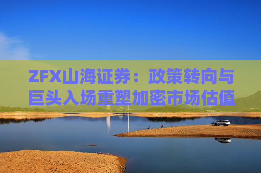 ZFX山海证券：政策转向与巨头入场重塑加密市场估值体系