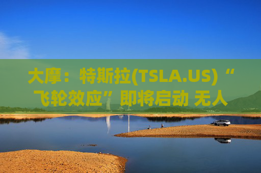 大摩：特斯拉(TSLA.US)“飞轮效应”即将启动 无人驾驶出租车将是下一个核心增长极
