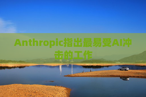 Anthropic指出最易受AI冲击的工作