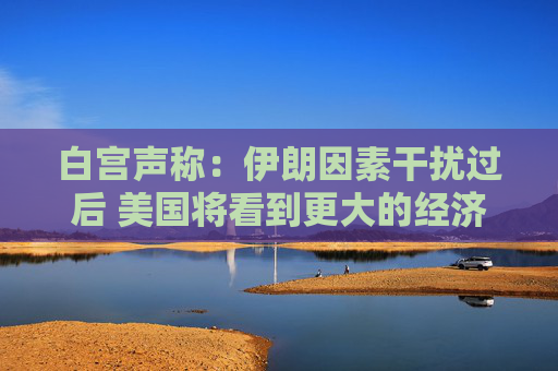 白宫声称：伊朗因素干扰过后 美国将看到更大的经济进展