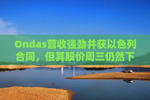 Ondas营收强劲并获以色列合同，但其股价周三仍然下跌