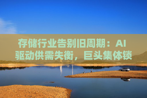 存储行业告别旧周期：AI 驱动供需失衡，巨头集体锁定长期供应