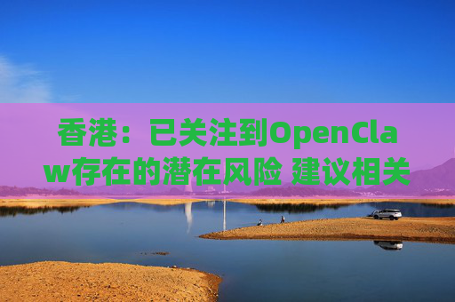 香港：已关注到OpenClaw存在的潜在风险 建议相关单位采取充足安全措施