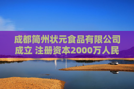 成都简州状元食品有限公司成立 注册资本2000万人民币