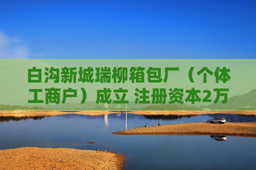 白沟新城瑞柳箱包厂（个体工商户）成立 注册资本2万人民币