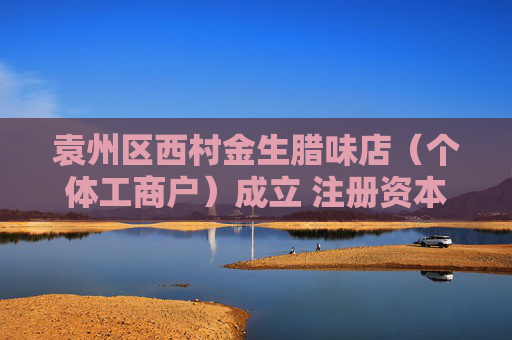 袁州区西村金生腊味店（个体工商户）成立 注册资本5万人民币