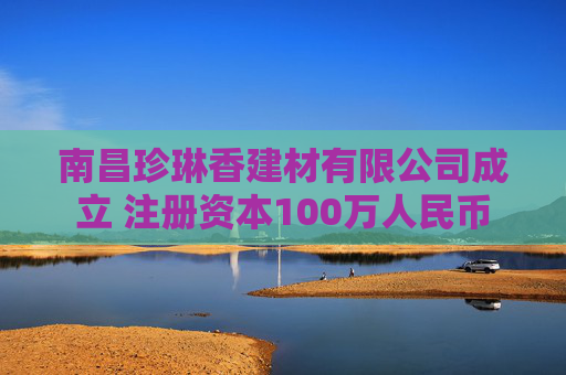 南昌珍琳香建材有限公司成立 注册资本100万人民币