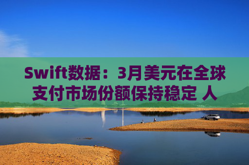 Swift数据：3月美元在全球支付市场份额保持稳定 人民币仍排第四