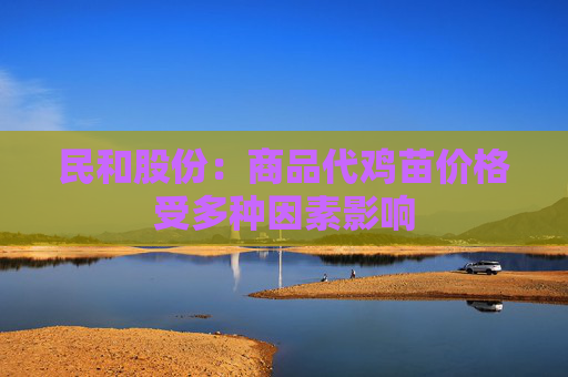 民和股份：商品代鸡苗价格受多种因素影响
