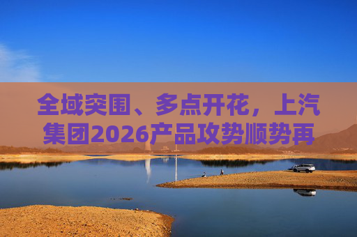 全域突围、多点开花，上汽集团2026产品攻势顺势再启