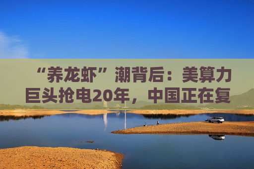 “养龙虾”潮背后：美算力巨头抢电20年，中国正在复制
