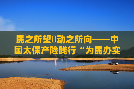民之所望・动之所向――中国太保产险践行“为民办实事”纪实
