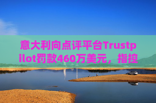 意大利向点评平台Trustpilot罚款460万美元，指控其误导消费者
