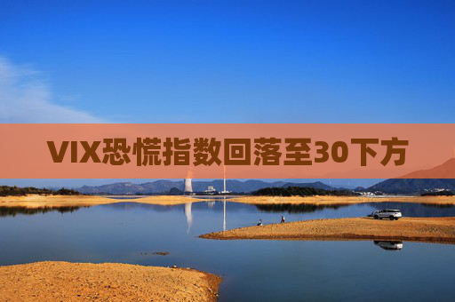 VIX恐慌指数回落至30下方