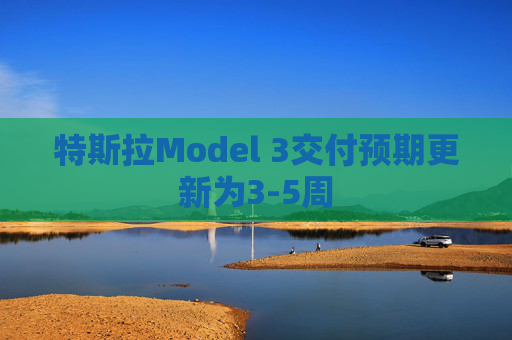 特斯拉Model 3交付预期更新为3-5周